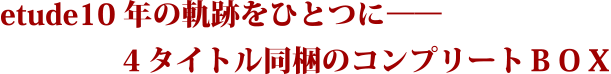 etude10 年の軌跡をひとつに̶̶４タイトル同梱のコンプリートＢＯＸ